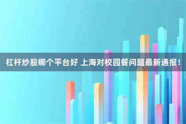 杠杆炒股哪个平台好 上海对校园餐问题最新通报！