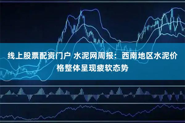 线上股票配资门户 水泥网周报:西南地区水泥价格整体呈现疲软态势