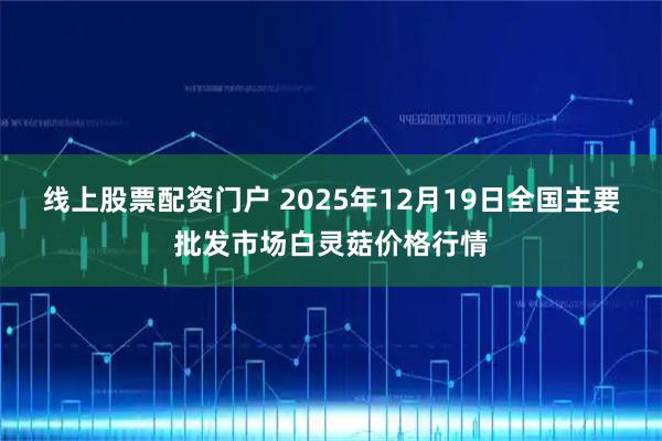线上股票配资门户 2025年12月19日全国主要批发市场白灵菇价格行情