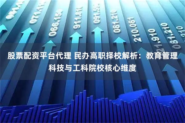 股票配资平台代理 民办高职择校解析：教育管理科技与工科院校核心维度