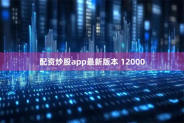 配资炒股app最新版本 12000