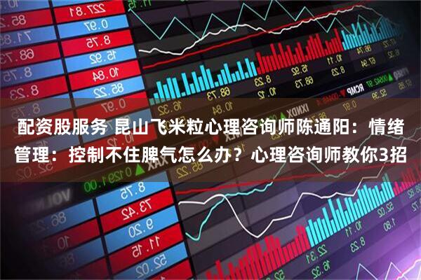 配资股服务 昆山飞米粒心理咨询师陈通阳：情绪管理：控制不住脾气怎么办？心理咨询师教你3招