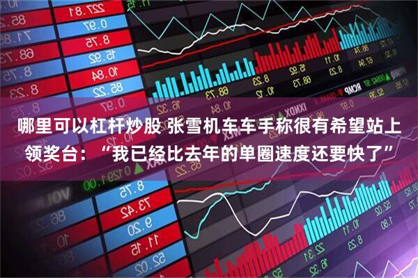 哪里可以杠杆炒股 张雪机车车手称很有希望站上领奖台：“我已经比去年的单圈速度还要快了”