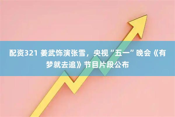 配资321 姜武饰演张雪，央视“五一”晚会《有梦就去追》节目片段公布
