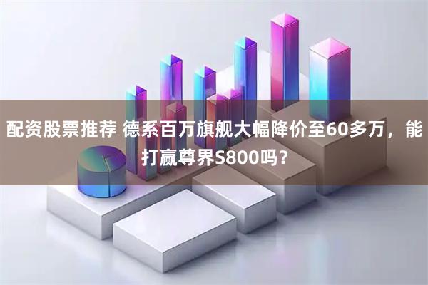 配资股票推荐 德系百万旗舰大幅降价至60多万，能打赢尊界S800吗？