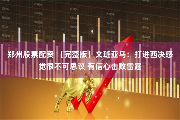 郑州股票配资 【完整版】文班亚马：打进西决感觉很不可思议 有信心击败雷霆