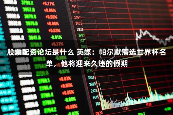 股票配资论坛是什么 英媒：帕尔默落选世界杯名单，他将迎来久违的假期
