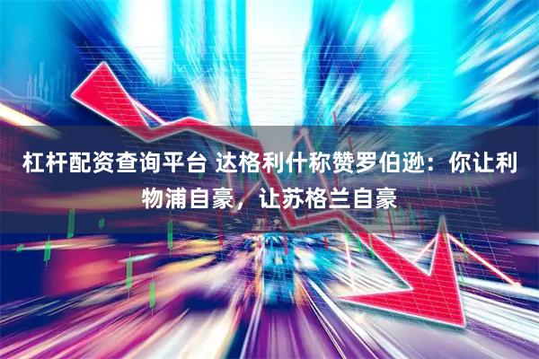 杠杆配资查询平台 达格利什称赞罗伯逊：你让利物浦自豪，让苏格兰自豪