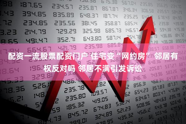 配资一流股票配资门户 住宅变“网约房” 邻居有权反对吗 邻居不满引发诉讼