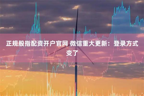 正规股指配资开户官网 微信重大更新：登录方式变了