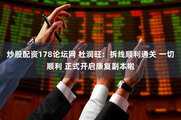 炒股配资178论坛网 杜润旺：拆线顺利通关 一切顺利 正式开启康复副本啦