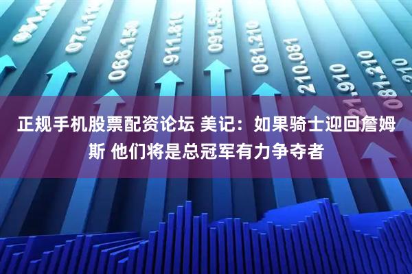 正规手机股票配资论坛 美记：如果骑士迎回詹姆斯 他们将是总冠军有力争夺者