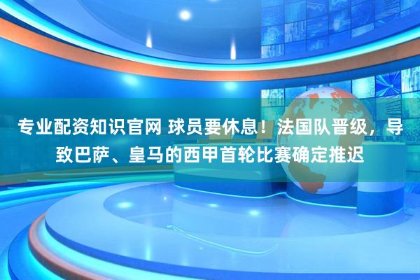 专业配资知识官网 球员要休息！法国队晋级，导致巴萨、皇马的西甲首轮比赛确定推迟