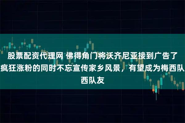 股票配资代理网 佛得角门将沃齐尼亚接到广告了，疯狂涨粉的同时不忘宣传家乡风景，有望成为梅西队友