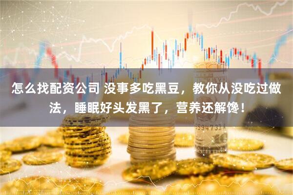 怎么找配资公司 没事多吃黑豆，教你从没吃过做法，睡眠好头发黑了，营养还解馋！